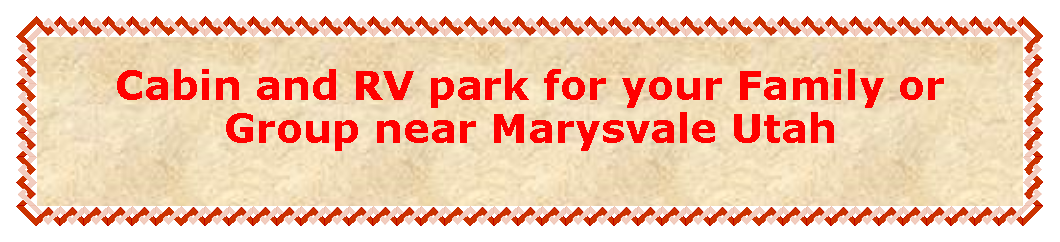Text Box: Cabin and RV park for your Family or Group near Marysvale Utah 
