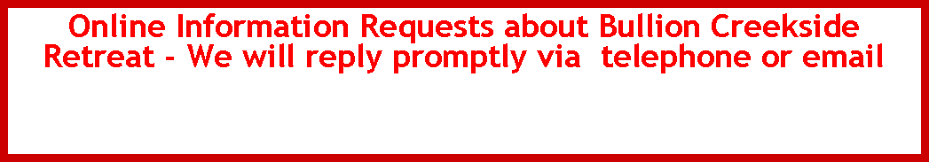 Text Box: Online Information Requests about Bullion Creekside Retreat - We will reply promptly via  telephone or email 