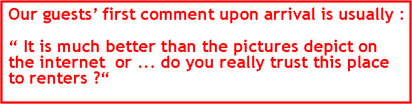 Text Box: Our guests first comment upon arrival is usually :  It is much better than the pictures depict on the internet  or ... do you really trust this place to renters ?