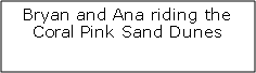 Text Box: Bryan and Ana riding the Coral Pink Sand Dunes 
