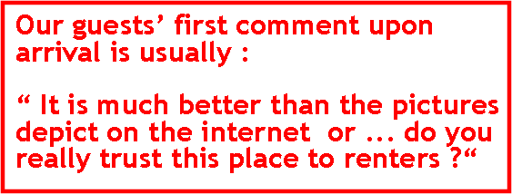 Text Box: Our guests first comment upon arrival is usually :  It is much better than the pictures depict on the internet  or ... do you really trust this place to renters ?